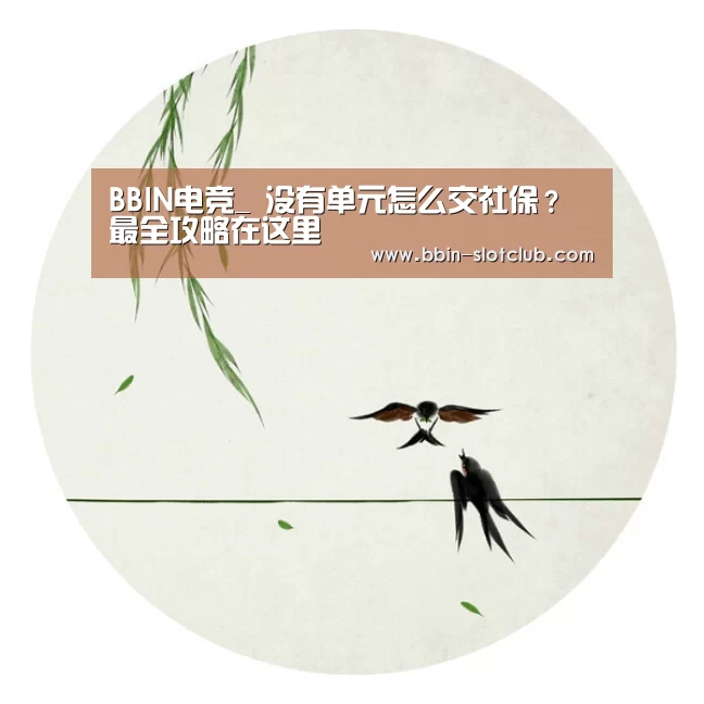 BBIN电竞_
没有单元怎么交社保?最全攻略在这里(图3) BBIN电竞
