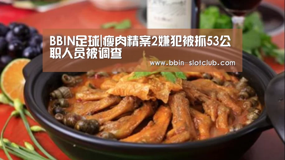 BBIN足球|瘦肉精案2嫌犯被抓53公职人员被调查(图2) BBIN电竞